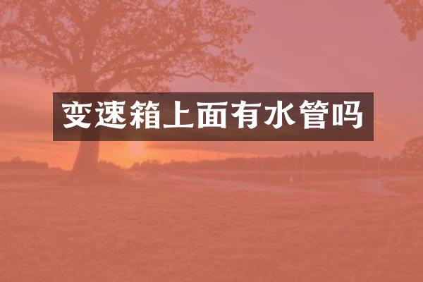 变速箱上面有水管吗