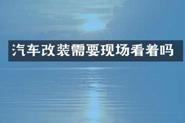 汽车改装需要现场看着吗