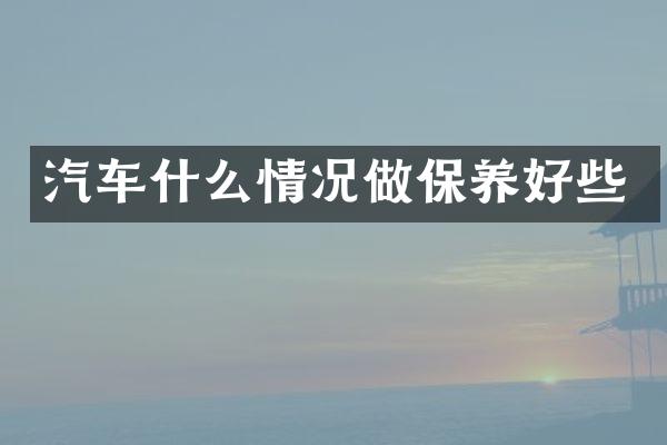 汽车什么情况做保养好些