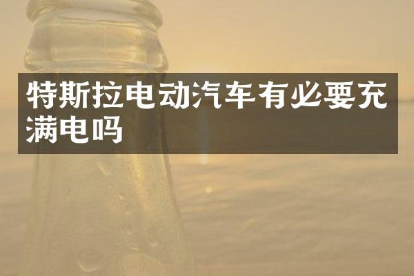 特斯拉电动汽车有必要充满电吗