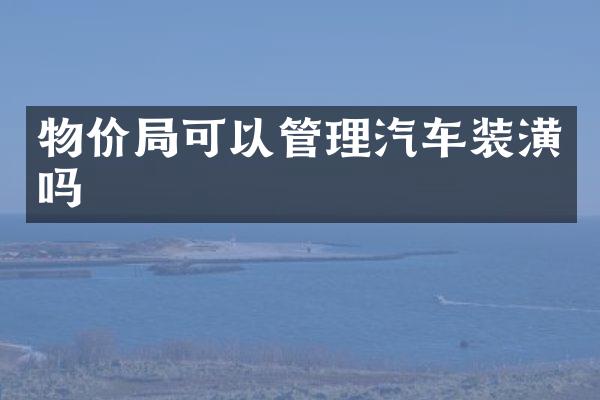 物价局可以管理汽车装潢吗