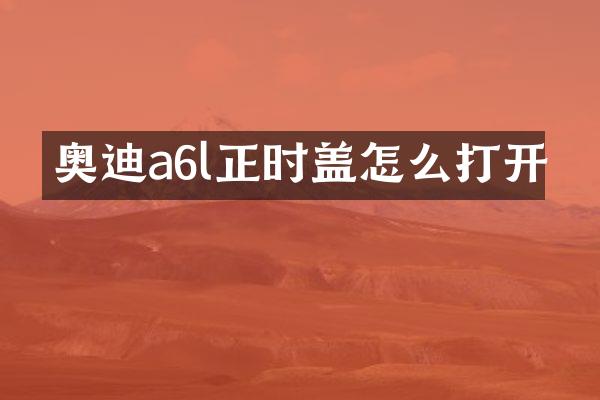奥迪a6l正时盖怎么打开