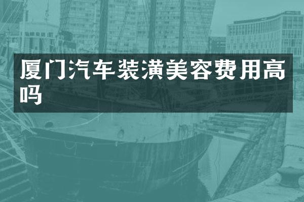 厦门汽车装潢美容费用高吗