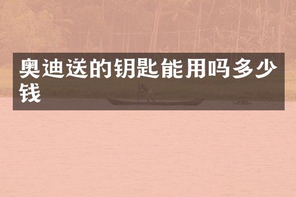奥迪送的钥匙能用吗多少钱