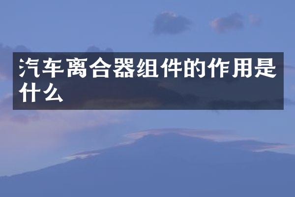 汽车离合器组件的作用是什么