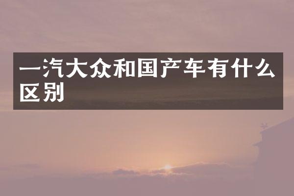 一汽大众和国产车有什么区别