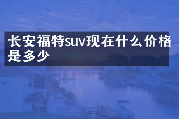 长安福特suv现在什么价格是多少