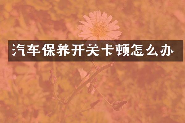 汽车保养开关卡顿怎么办