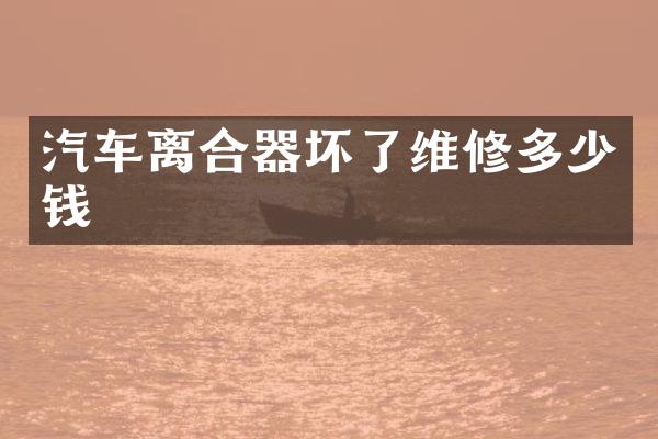 汽车离合器坏了维修多少钱