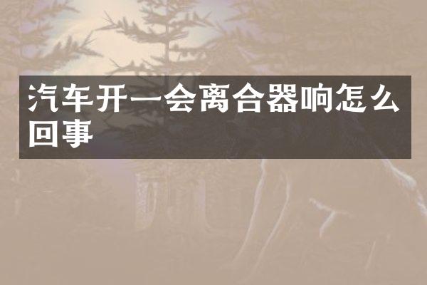 汽车开一会离合器响怎么回事