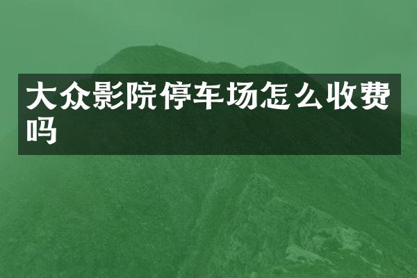 大众影院停车场怎么收费吗