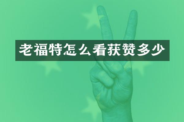 老福特怎么看获赞多少