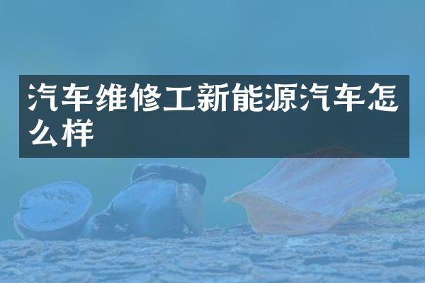 汽车维修工新能源汽车怎么样