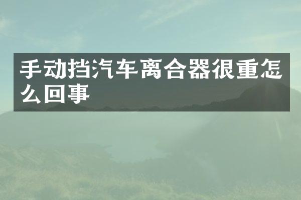 手动挡汽车离合器很重怎么回事