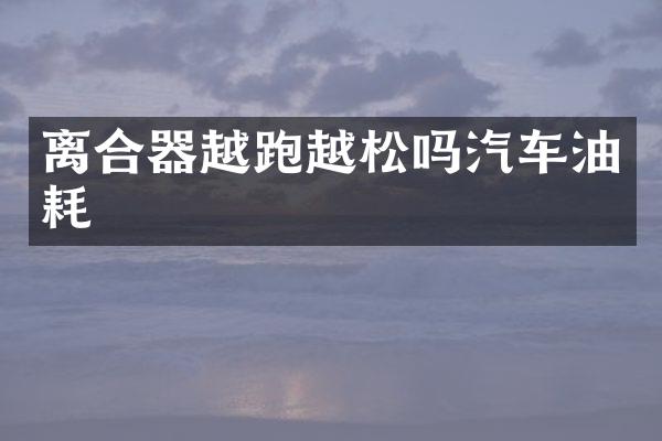 离合器越跑越松吗汽车油耗