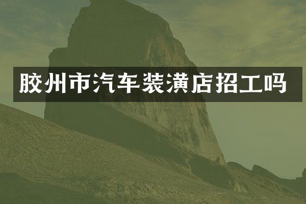 胶州市汽车装潢店招工吗