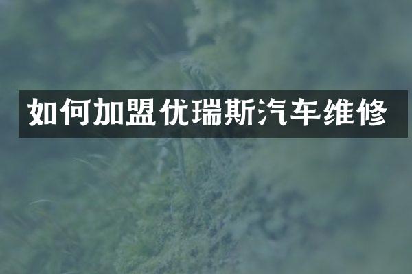 如何加盟优瑞斯汽车维修