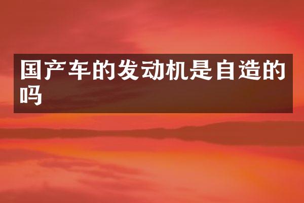 国产车的发动机是自造的吗