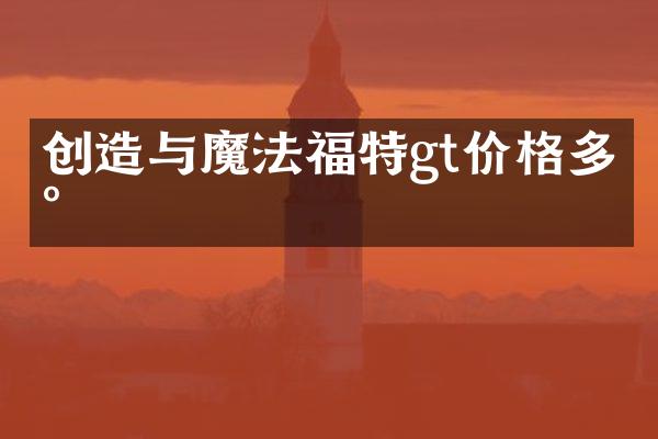 创造与魔法福特gt价格多少