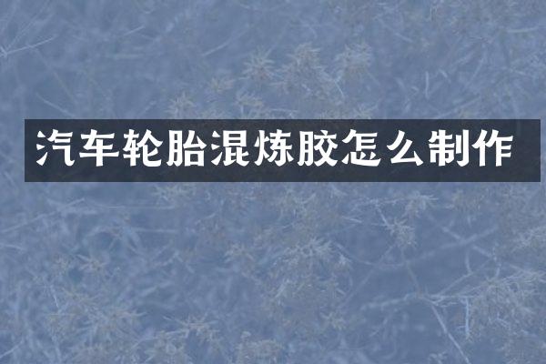 汽车轮胎混炼胶怎么制作