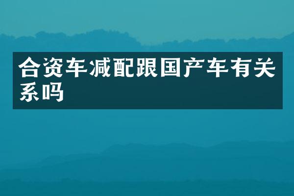 合资车减配跟国产车有关系吗