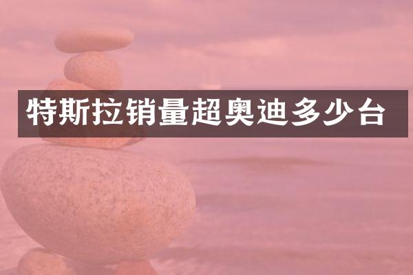 特斯拉销量超奥迪多少台