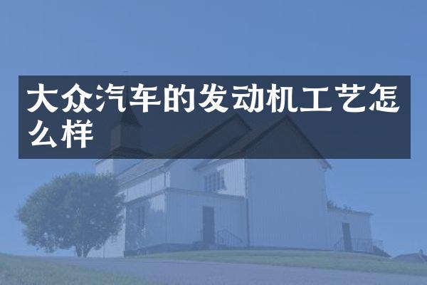 大众汽车的发动机工艺怎么样