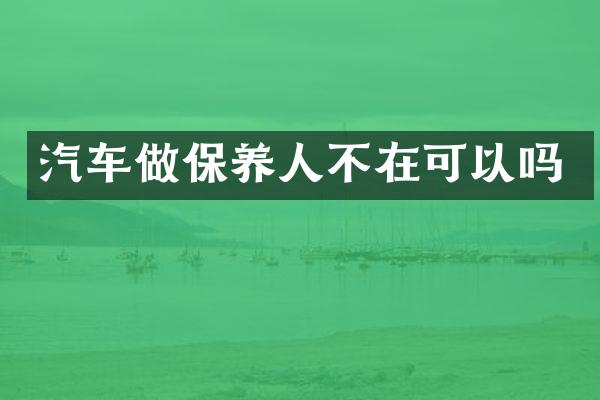 汽车做保养人不在可以吗