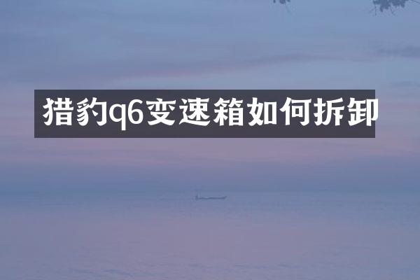 猎豹q6变速箱如何拆卸