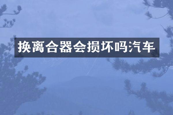 换离合器会损坏吗汽车