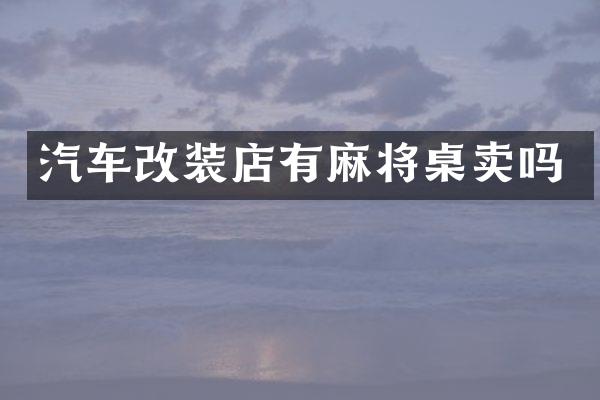 汽车改装店有麻将桌卖吗