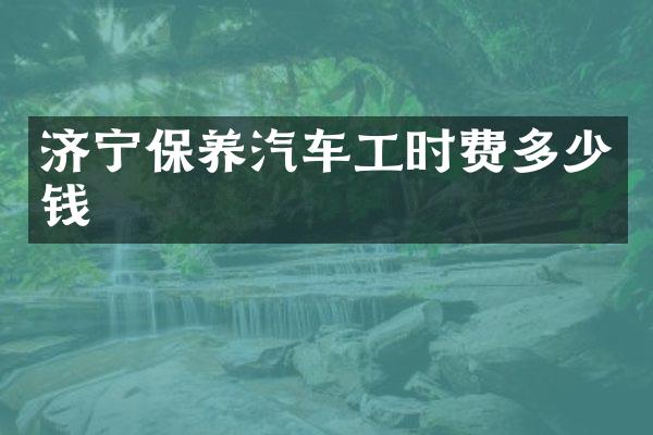 济宁保养汽车工时费多少钱
