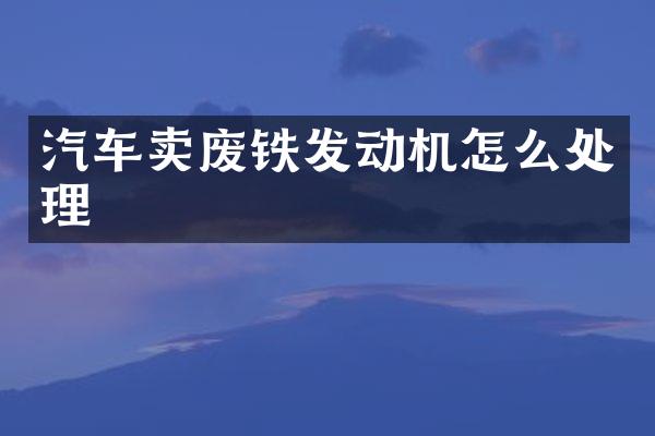 汽车卖废铁发动机怎么处理