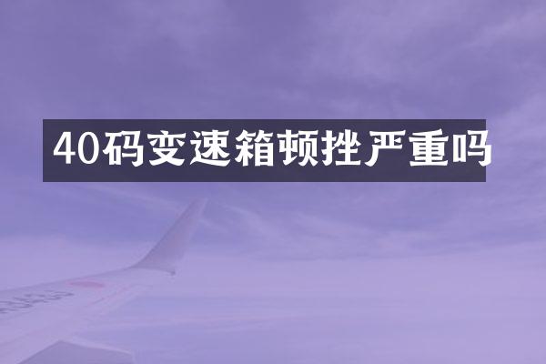 40码变速箱顿挫严重吗