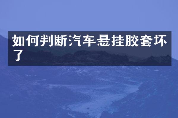 如何判断汽车悬挂胶套坏了