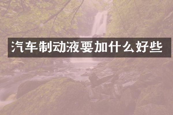 汽车制动液要加什么好些