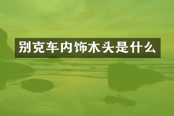 别克车内饰木头是什么