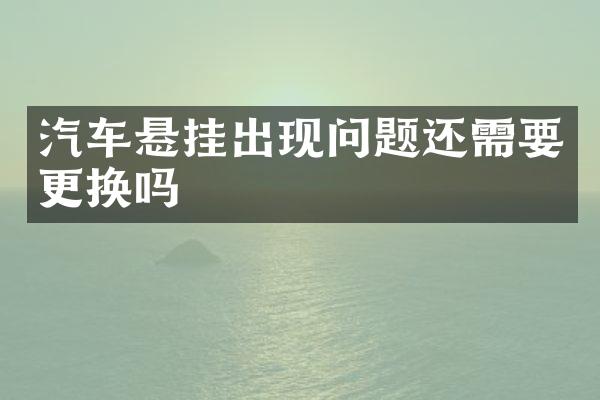 汽车悬挂出现问题还需要更换吗