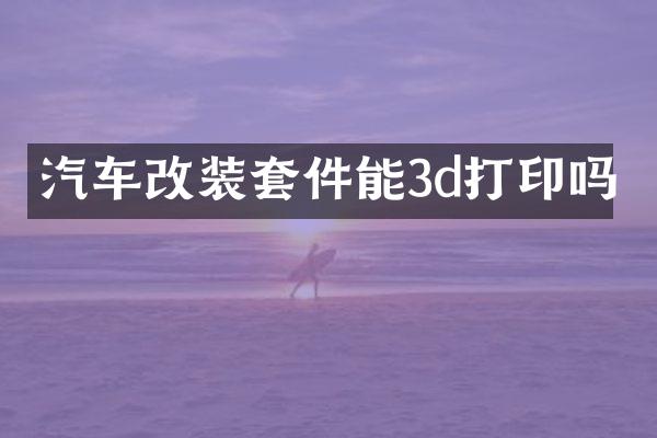 汽车改装套件能3d打印吗