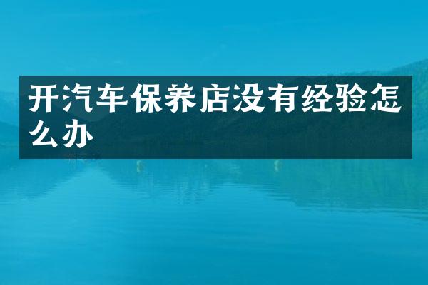 开汽车保养店没有经验怎么办