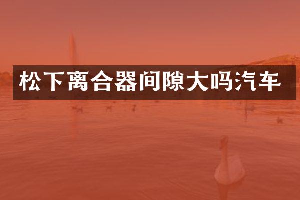 松下离合器间隙大吗汽车