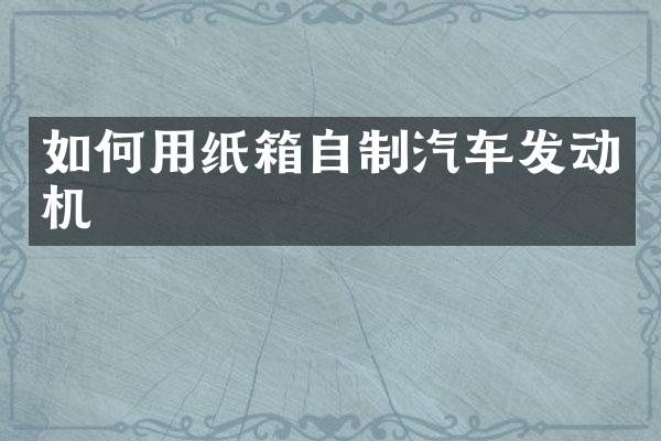 如何用纸箱自制汽车发动机