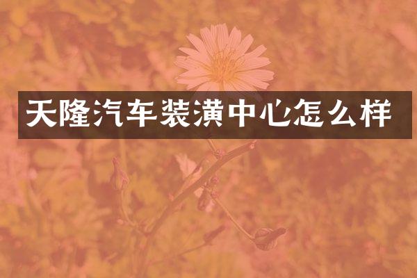 天隆汽车装潢中心怎么样