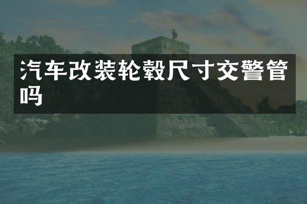 汽车改装轮毂尺寸交警管吗