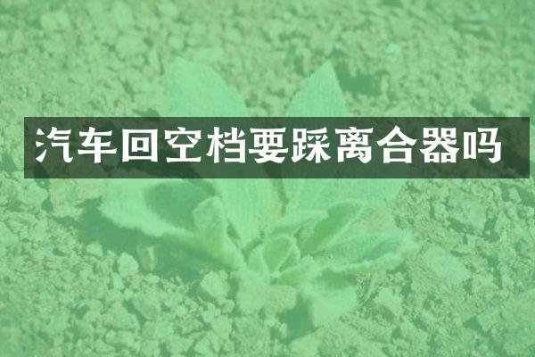 汽车回空档要踩离合器吗