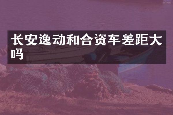 长安逸动和合资车差距大吗