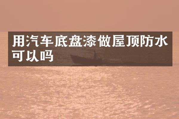 用汽车底盘漆做屋顶防水可以吗