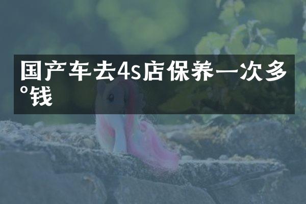 国产车去4s店保养一次多少钱