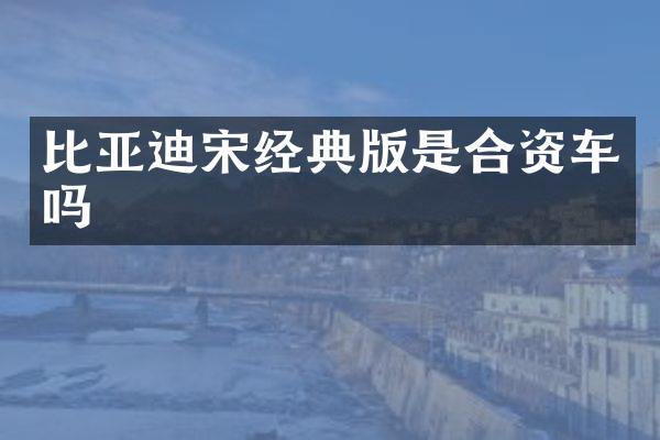 比亚迪宋经典版是合资车吗