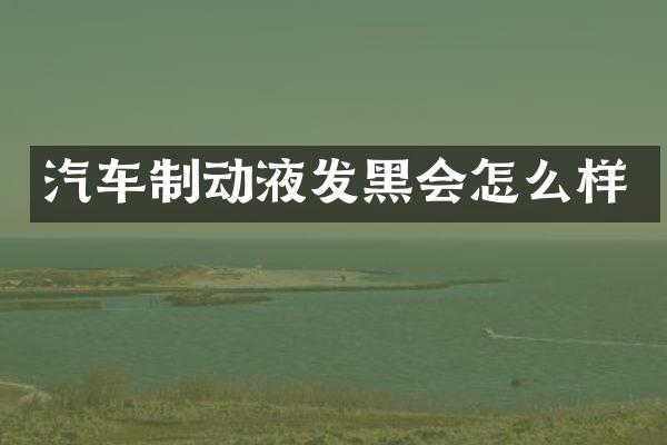 汽车制动液发黑会怎么样